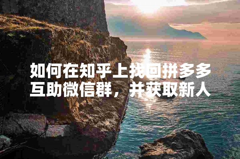 如何在知乎上找回拼多多互助微信群，并获取新人号助力？