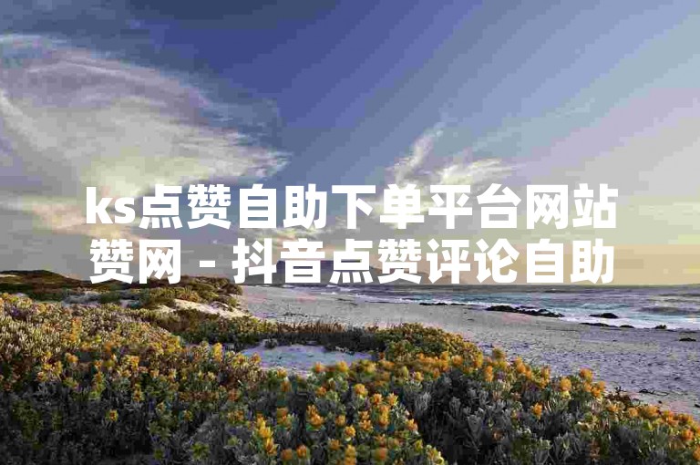 ks点赞自助下单平台网站赞网 - 抖音点赞评论自助平台，提供便捷的服务。