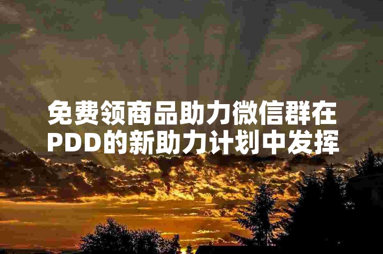 免费领商品助力微信群在PDD的新助力计划中发挥着关键作用。