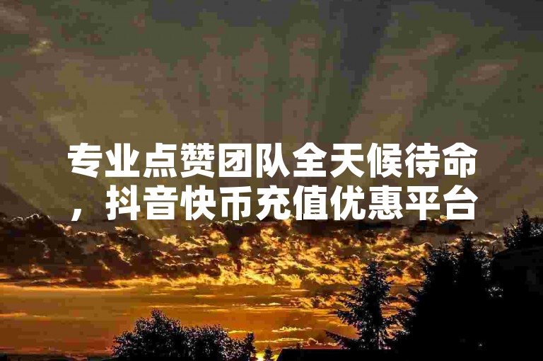 专业点赞团队全天候待命，抖音快币充值优惠平台。