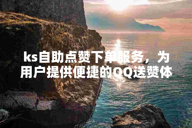 ks自助点赞下单服务，为用户提供便捷的QQ送赞体验。