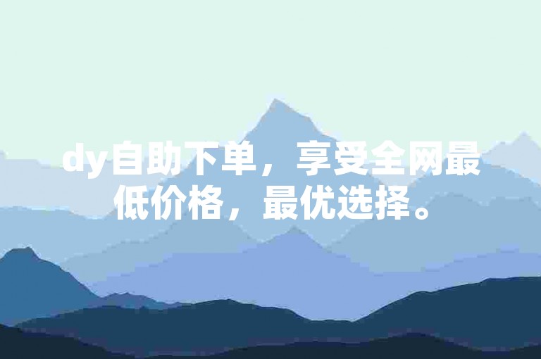 dy自助下单，享受全网最低价格，最优选择。