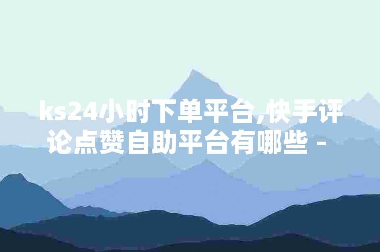 ks24小时下单平台,快手评论点赞自助平台有哪些 - 每日可以免费领1000播放量快手 - dy点赞秒到账