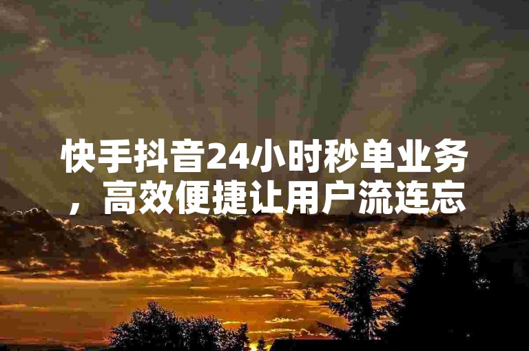 快手抖音24小时秒单业务，高效便捷让用户流连忘返！