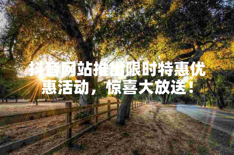 抖音网站推出限时特惠优惠活动，惊喜大放送！