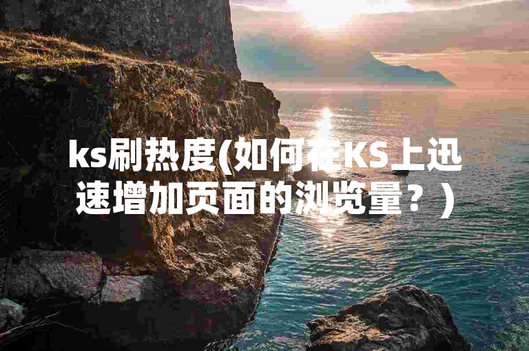 ks刷热度(如何在KS上迅速增加页面的浏览量？)