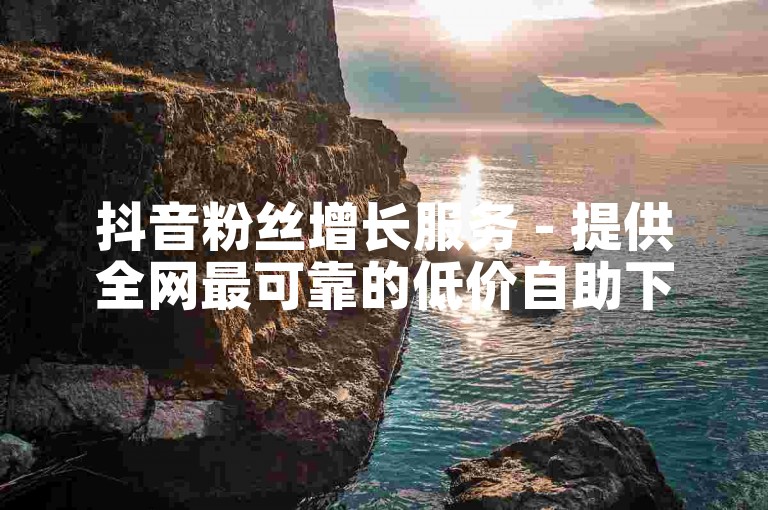 抖音粉丝增长服务 - 提供全网最可靠的低价自助下单平台。