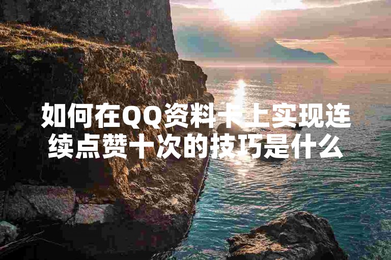 如何在QQ资料卡上实现连续点赞十次的技巧是什么？