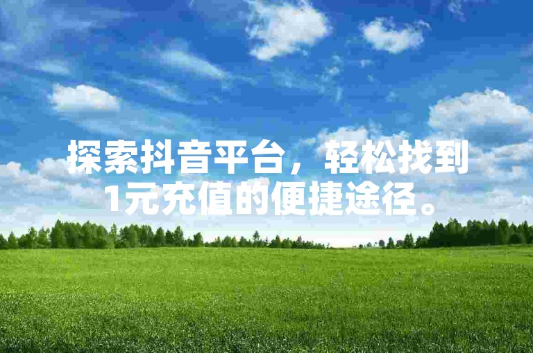 探索抖音平台，轻松找到1元充值的便捷途径。