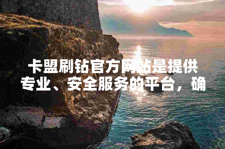 卡盟刷钻官方网站是提供专业、安全服务的平台，确保用户能够安心使用各项增值服务。