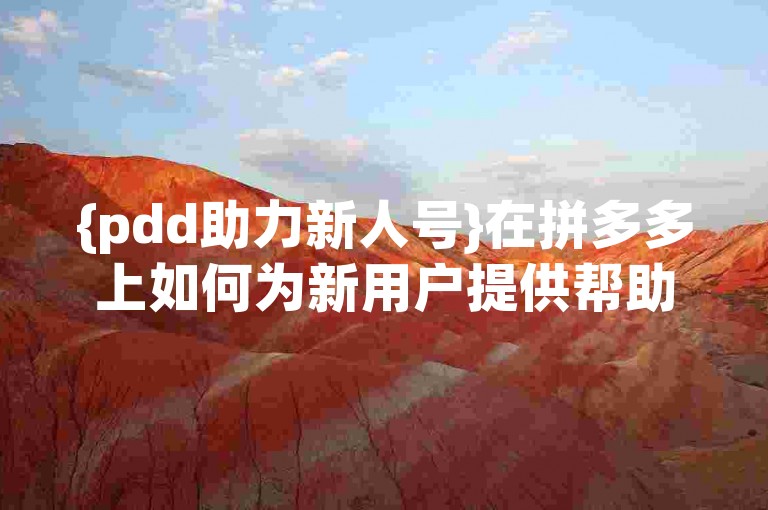 {pdd助力新人号}在拼多多上如何为新用户提供帮助？