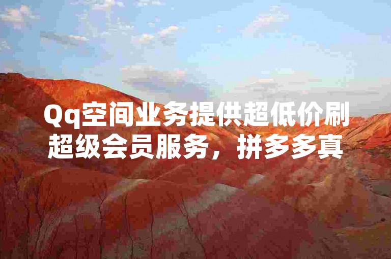 Qq空间业务提供超低价刷超级会员服务，拼多多真人助力平台以及快手号的低价交易。