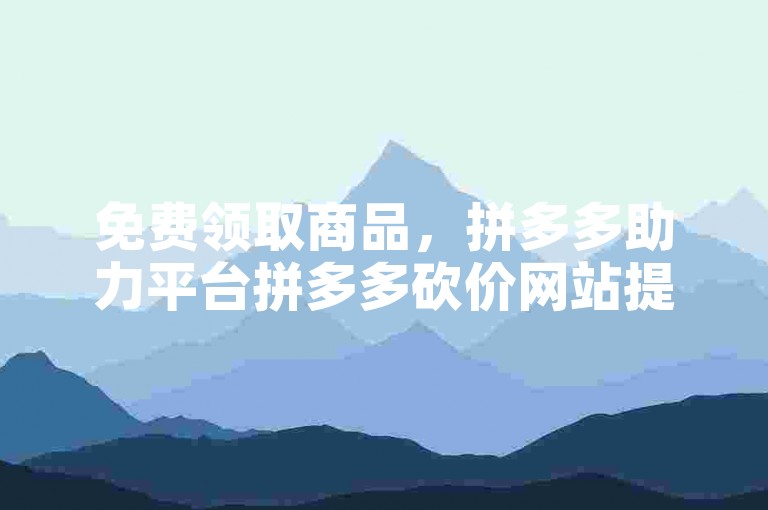 免费领取商品，拼多多助力平台拼多多砍价网站提供在线帮助。