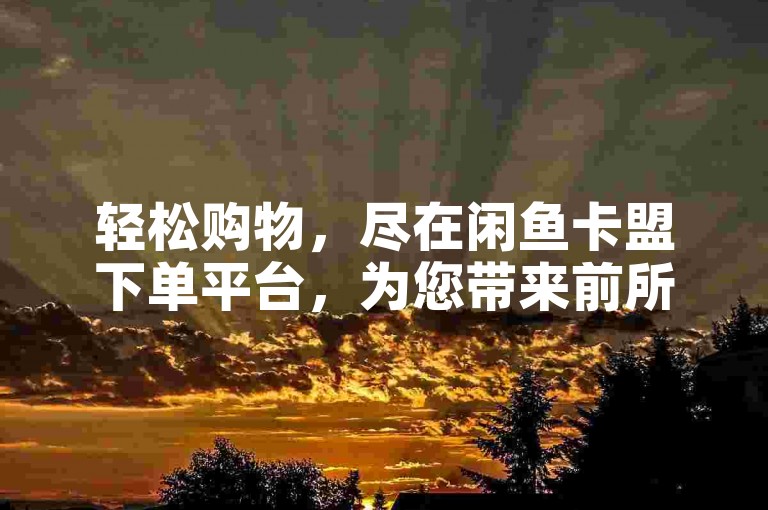 轻松购物，尽在闲鱼卡盟下单平台，为您带来前所未有的便捷体验。