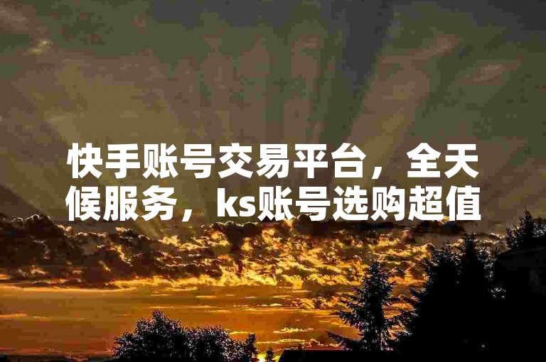 快手账号交易平台，全天候服务，ks账号选购超值优惠。