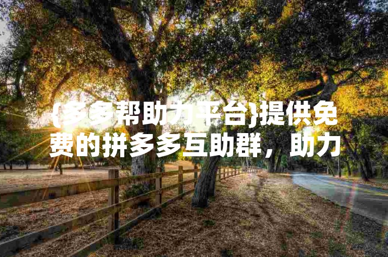 {多多帮助力平台}提供免费的拼多多互助群，助力用户轻松完成任务。