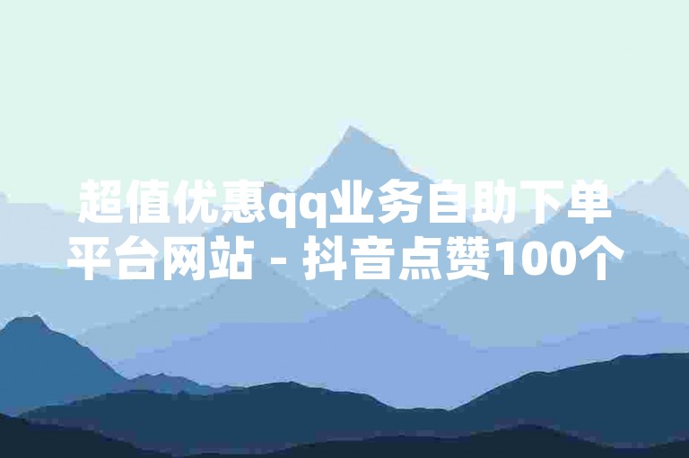 超值优惠qq业务自助下单平台网站 - 抖音点赞100个平台