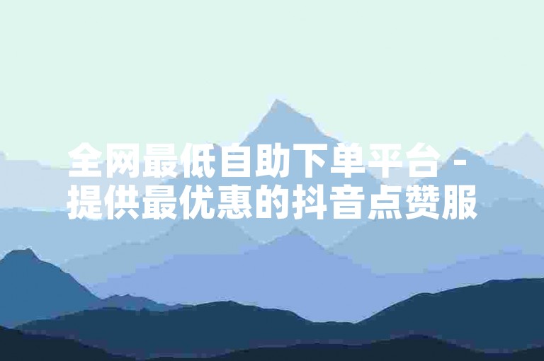 全网最低自助下单平台 - 提供最优惠的抖音点赞服务。
