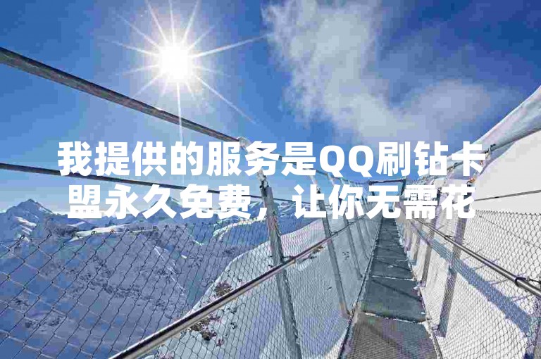 我提供的服务是QQ刷钻卡盟永久免费，让你无需花费一分钱即可享受无限期的QQ刷钻卡服务。
