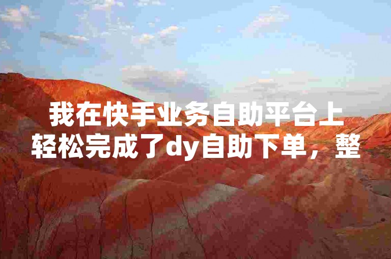 我在快手业务自助平台上轻松完成了dy自助下单，整个过程非常顺畅。