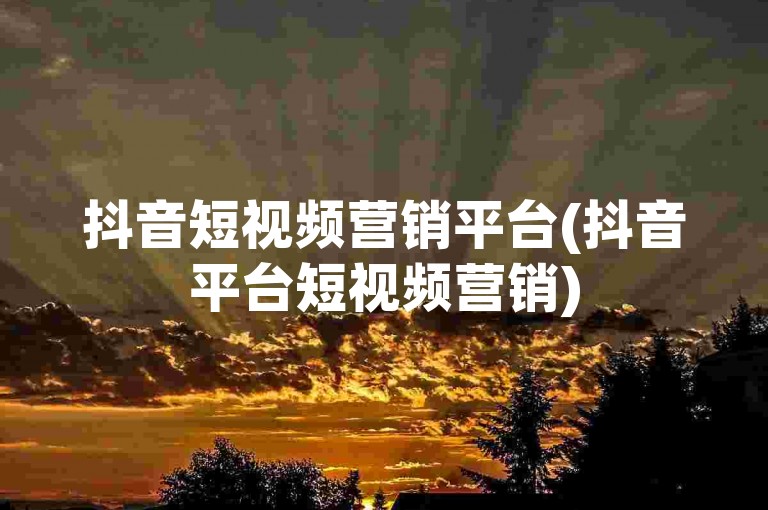 抖音短视频营销平台(抖音平台短视频营销)