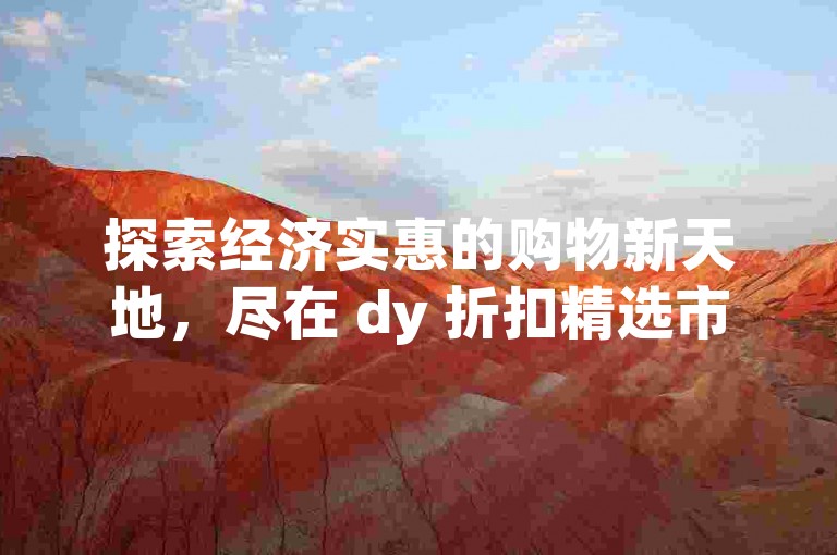 探索经济实惠的购物新天地，尽在 dy 折扣精选市集（超值好物平台 - dy 省钱购物直通车）。
