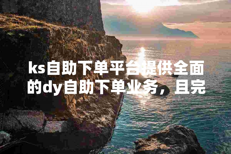 ks自助下单平台提供全面的dy自助下单业务，且完全免费。