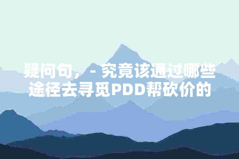 疑问句，- 究竟该通过哪些途径去寻觅PDD帮砍价的实用软件呢？，- 寻找PDD帮砍价软件，有哪些有效的方法呢？，陈述句，- 探寻PDD帮砍价软件需要关注一些特定的渠道和信息。，- 要找到合适的PDD帮砍价软件，可从多个方面着手尝试。
