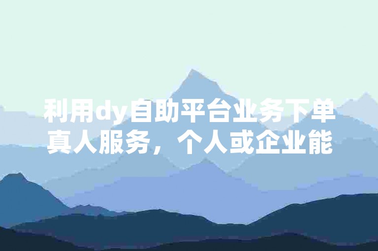 利用dy自助平台业务下单真人服务，个人或企业能够有效增强其在抖音上的可见度和吸引力，这种策略通过促进真实的用户互动来扩大其社交影响力。