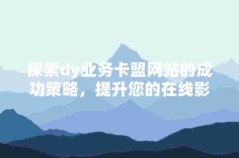 探索dy业务卡盟网站的成功策略，提升您的在线影响力。