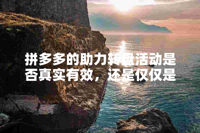 拼多多的助力转盘活动是否真实有效，还是仅仅是一种营销手段？