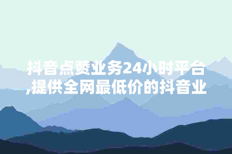 抖音点赞业务24小时平台,提供全网最低价的抖音业务 - 抖音dy播放量软件 - 探索无界的抖音快手低价业务网。