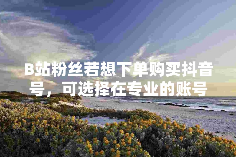 B站粉丝若想下单购买抖音号，可选择在专业的账号交易平台app上进行。