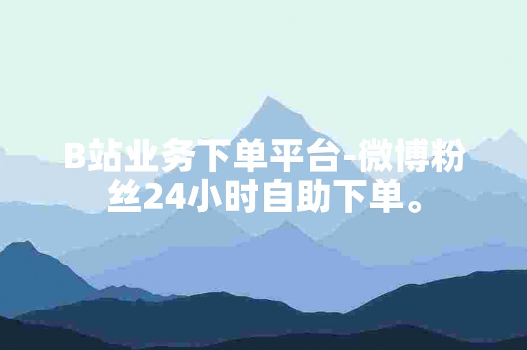 B站业务下单平台-微博粉丝24小时自助下单。