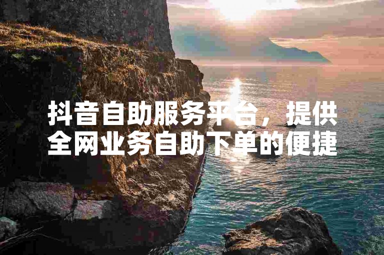 抖音自助服务平台，提供全网业务自助下单的便捷商城。