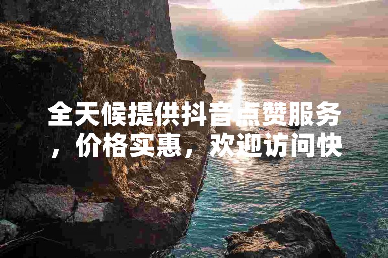 全天候提供抖音点赞服务，价格实惠，欢迎访问快手业务平台。