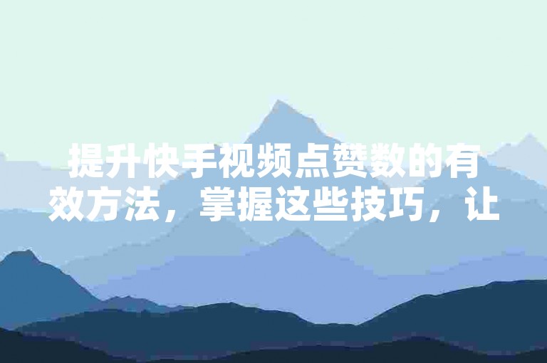 提升快手视频点赞数的有效方法，掌握这些技巧，让你的作品迅速走红！