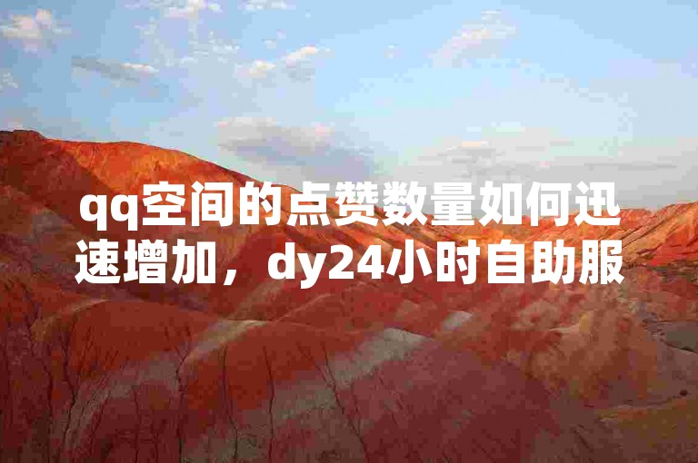 qq空间的点赞数量如何迅速增加，dy24小时自助服务网站 - 提供抖音自定义评论服务 - 便捷的抖音点赞自助平台。