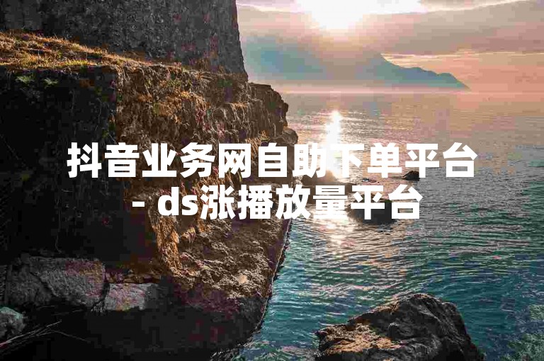 抖音业务网自助下单平台 - ds涨播放量平台