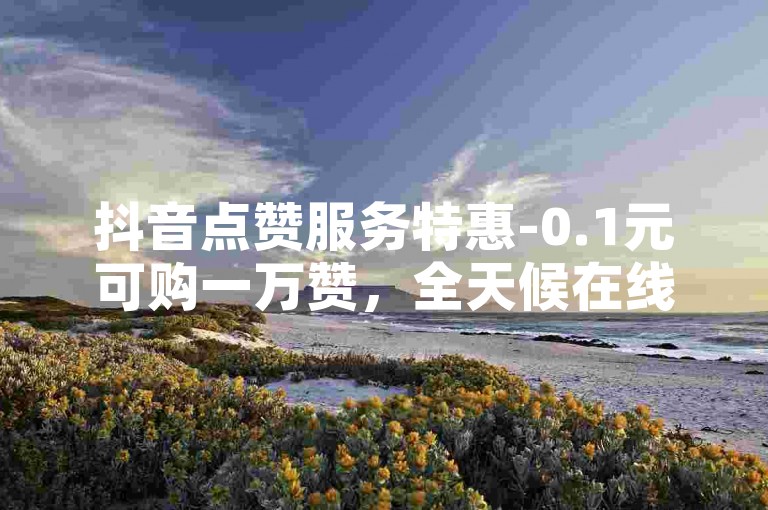 抖音点赞服务特惠-0.1元可购一万赞，全天候在线提供粉丝增长套餐。
