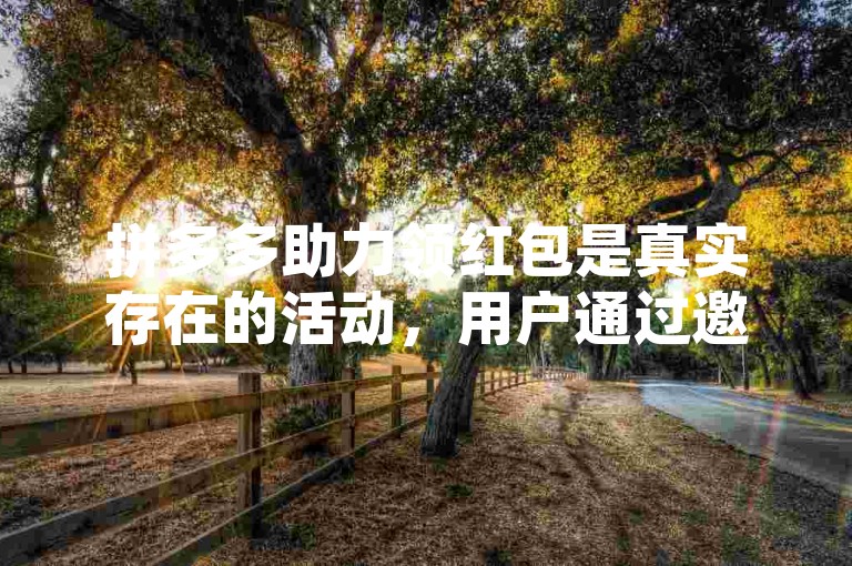 拼多多助力领红包是真实存在的活动，用户通过邀请好友助力确实有机会获得现金红包。