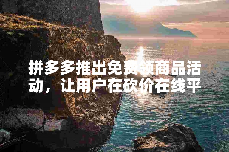 拼多多推出免费领商品活动，让用户在砍价在线平台上享受全新的购物体验。