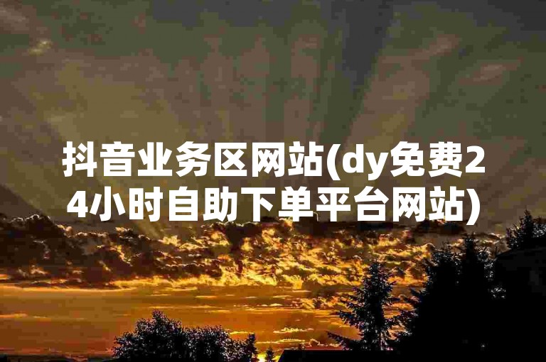 抖音业务区网站(dy免费24小时自助下单平台网站)。