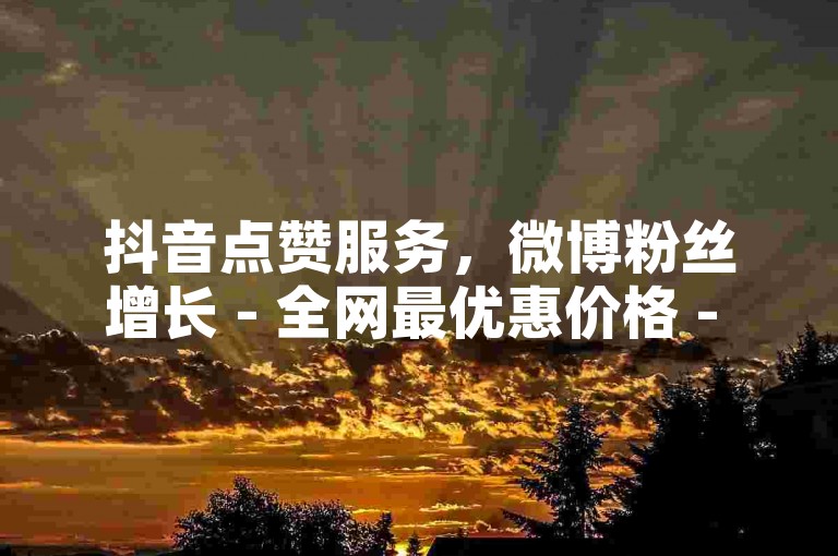 抖音点赞服务，微博粉丝增长 - 全网最优惠价格 - 快速提升社交媒体影响力！