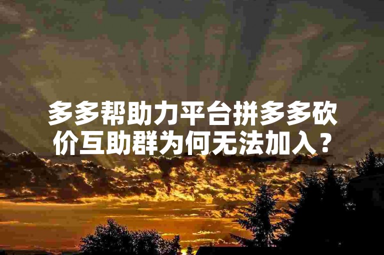 多多帮助力平台拼多多砍价互助群为何无法加入？