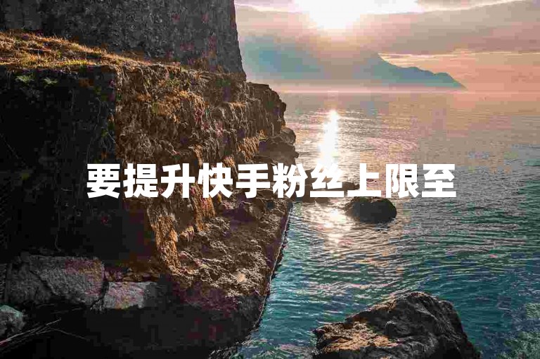 要提升快手粉丝上限至5000以上，可以通过持续发布高质量内容、积极互动以及利用快手平台的推广工具来实现。