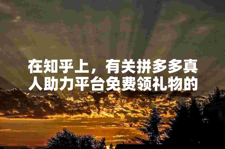 在知乎上，有关拼多多真人助力平台免费领礼物的真实性引发了广泛讨论。