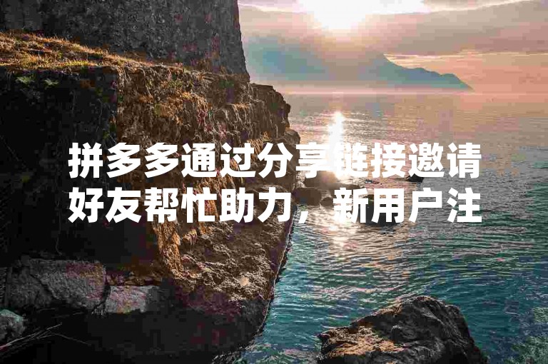 拼多多通过分享链接邀请好友帮忙助力，新用户注册后即可获得pdd新人号的优惠。