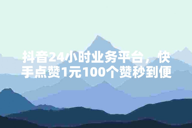 抖音24小时业务平台，快手点赞1元100个赞秒到便宜 - 一毛钱给10000播放量 - 抖音24小时全自助下震撼爆料。