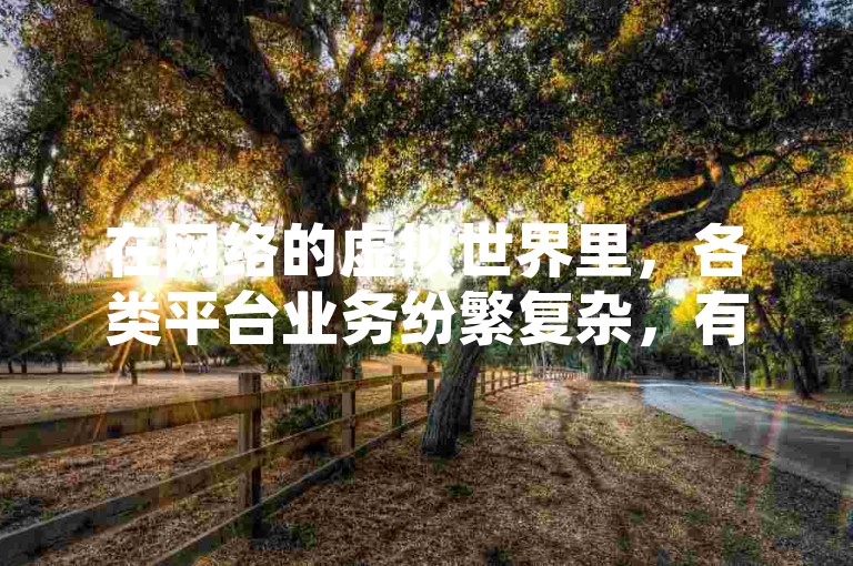 在网络的虚拟世界里，各类平台业务纷繁复杂，有的平台打着诸如ks恋人亲密度自助下单，cf卡盟24小时自动发卡等旗号，试图吸引用户，而其中还不乏涉及QQ开秒赞、空间自助平台业务下单真人等多样却存在诸多风险的业务。